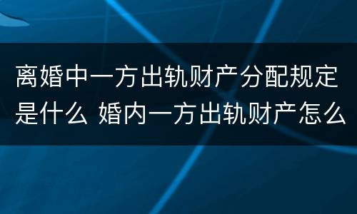 离婚中一方出轨财产分配规定是什么 婚内一方出轨财产怎么分