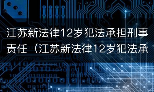 江苏新法律12岁犯法承担刑事责任（江苏新法律12岁犯法承担刑事责任多少年）