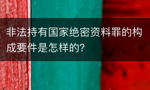非法持有国家绝密资料罪的构成要件是怎样的？