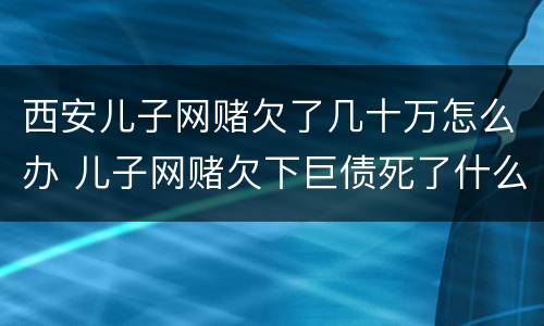 西安儿子网赌欠了几十万怎么办 儿子网赌欠下巨债死了什么样