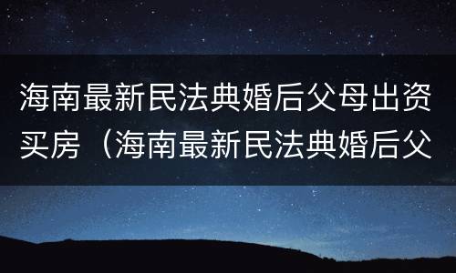 海南最新民法典婚后父母出资买房（海南最新民法典婚后父母出资买房的规定）
