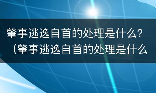 肇事逃逸自首的处理是什么？（肇事逃逸自首的处理是什么情况）