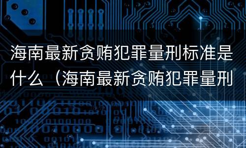 海南最新贪贿犯罪量刑标准是什么（海南最新贪贿犯罪量刑标准是什么样的）