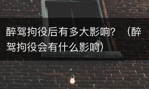 醉驾拘役后有多大影响？（醉驾拘役会有什么影响）