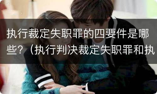 执行裁定失职罪的四要件是哪些?（执行判决裁定失职罪和执行判决裁定滥用职权罪的区别）