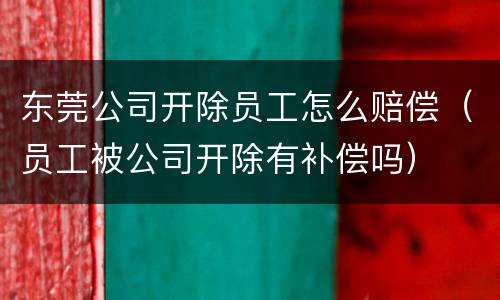 东莞公司开除员工怎么赔偿（员工被公司开除有补偿吗）