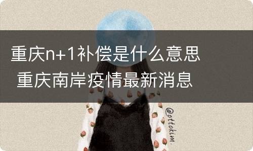 重庆n+1补偿是什么意思 重庆南岸疫情最新消息