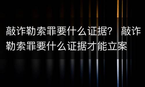 敲诈勒索罪要什么证据？ 敲诈勒索罪要什么证据才能立案