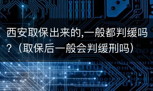 西安取保出来的,一般都判缓吗?（取保后一般会判缓刑吗）