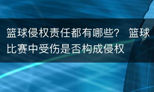 篮球侵权责任都有哪些？ 篮球比赛中受伤是否构成侵权