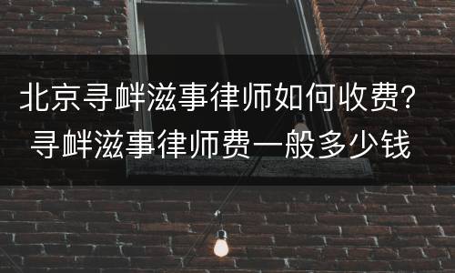 北京寻衅滋事律师如何收费？ 寻衅滋事律师费一般多少钱
