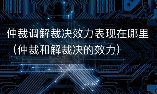仲裁调解裁决效力表现在哪里（仲裁和解裁决的效力）