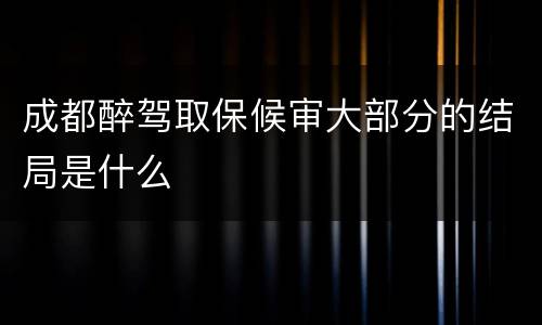 成都醉驾取保候审大部分的结局是什么