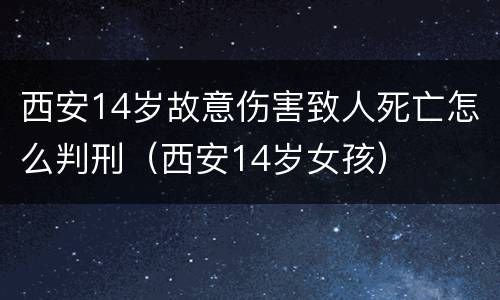 西安14岁故意伤害致人死亡怎么判刑（西安14岁女孩）