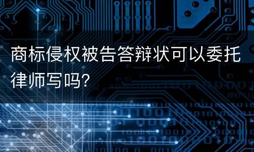 商标侵权被告答辩状可以委托律师写吗？