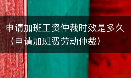 申请加班工资仲裁时效是多久（申请加班费劳动仲裁）