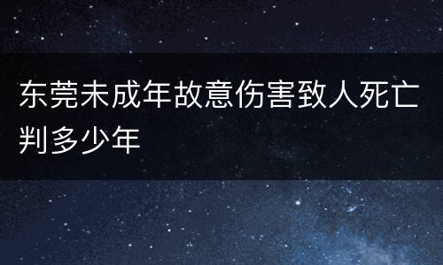 东莞未成年故意伤害致人死亡判多少年