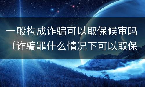 一般构成诈骗可以取保候审吗（诈骗罪什么情况下可以取保候审）