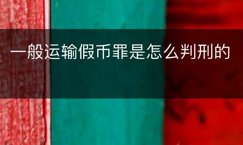 一般运输假币罪是怎么判刑的