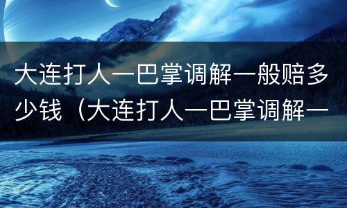 大连打人一巴掌调解一般赔多少钱（大连打人一巴掌调解一般赔多少钱啊）