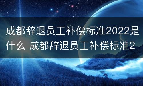 成都辞退员工补偿标准2022是什么 成都辞退员工补偿标准2022是什么时候发放
