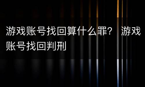 游戏账号找回算什么罪？ 游戏账号找回判刑