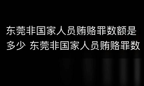 东莞非国家人员贿赂罪数额是多少 东莞非国家人员贿赂罪数额是多少万
