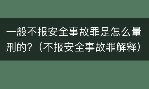 一般不报安全事故罪是怎么量刑的?（不报安全事故罪解释）