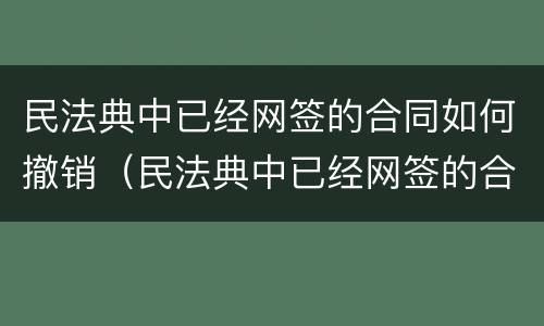 民法典中已经网签的合同如何撤销（民法典中已经网签的合同如何撤销呢）