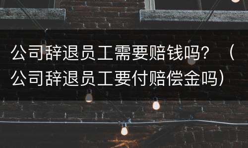 公司辞退员工需要赔钱吗？（公司辞退员工要付赔偿金吗）