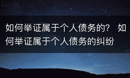 如何举证属于个人债务的？ 如何举证属于个人债务的纠纷