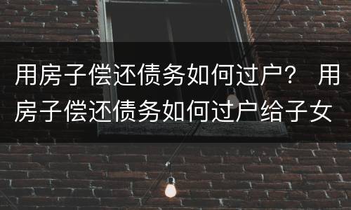 用房子偿还债务如何过户？ 用房子偿还债务如何过户给子女