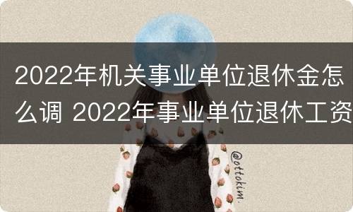 2022年机关事业单位退休金怎么调 2022年事业单位退休工资执行的什么标准