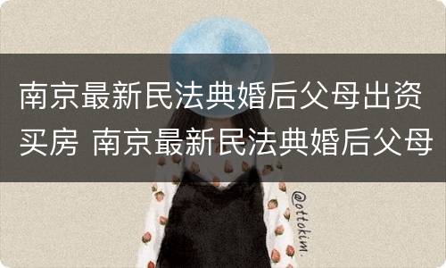 南京最新民法典婚后父母出资买房 南京最新民法典婚后父母出资买房的规定