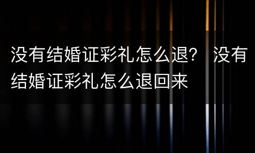 没有结婚证彩礼怎么退？ 没有结婚证彩礼怎么退回来