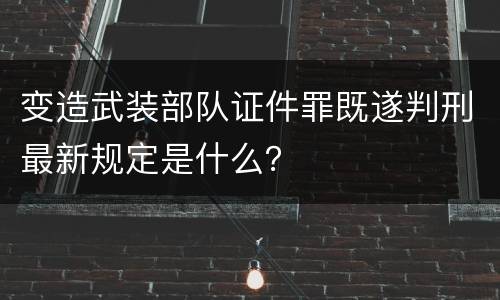 变造武装部队证件罪既遂判刑最新规定是什么？