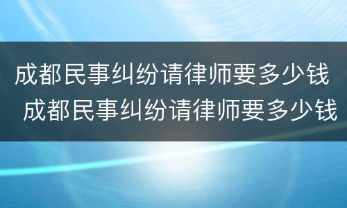 成都民事纠纷请律师要多少钱 成都民事纠纷请律师要多少钱费用