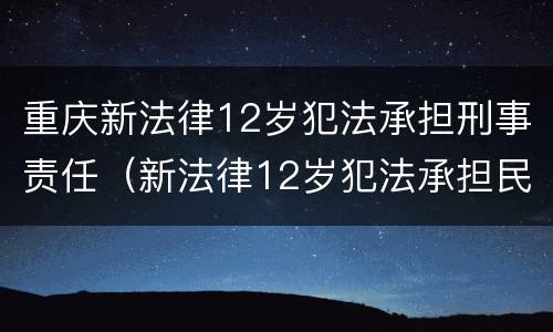重庆新法律12岁犯法承担刑事责任（新法律12岁犯法承担民事责任）