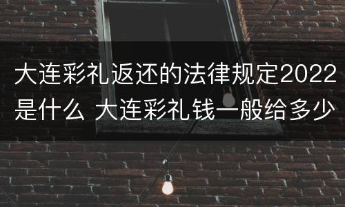 大连彩礼返还的法律规定2022是什么 大连彩礼钱一般给多少2021