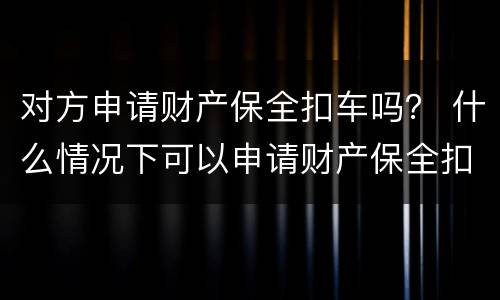 对方申请财产保全扣车吗？ 什么情况下可以申请财产保全扣留对方车辆