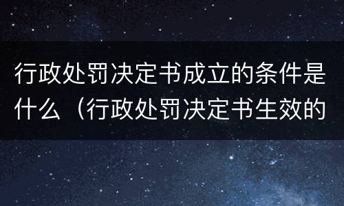 行政处罚决定书成立的条件是什么（行政处罚决定书生效的条件）