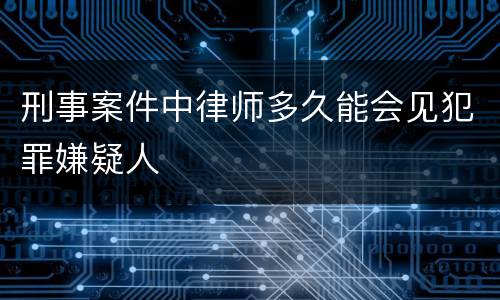 刑事案件中律师多久能会见犯罪嫌疑人