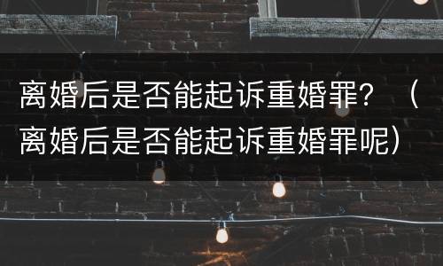 离婚后是否能起诉重婚罪？（离婚后是否能起诉重婚罪呢）