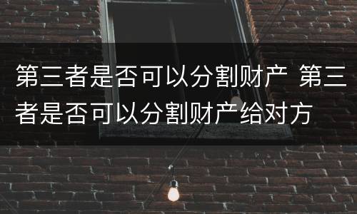 第三者是否可以分割财产 第三者是否可以分割财产给对方