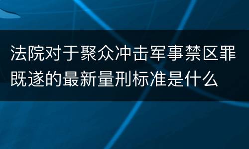 法院对于聚众冲击军事禁区罪既遂的最新量刑标准是什么