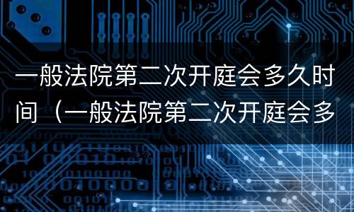 一般法院第二次开庭会多久时间（一般法院第二次开庭会多久时间开庭）