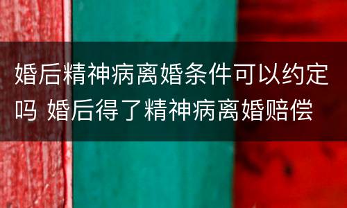 婚后精神病离婚条件可以约定吗 婚后得了精神病离婚赔偿
