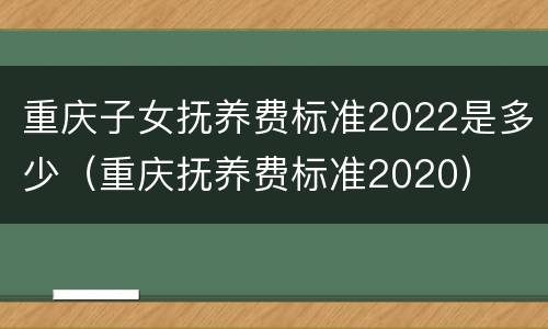 重庆子女抚养费标准2022是多少（重庆抚养费标准2020）
