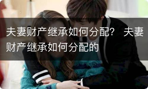 夫妻财产继承如何分配？ 夫妻财产继承如何分配的