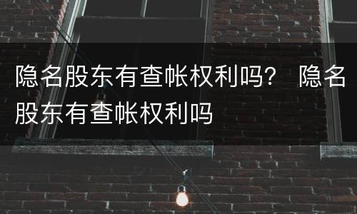 隐名股东有查帐权利吗？ 隐名股东有查帐权利吗